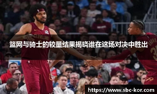 篮网与骑士的较量结果揭晓谁在这场对决中胜出