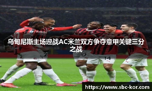 乌甸尼斯主场迎战AC米兰双方争夺意甲关键三分之战