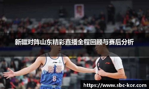 新疆对阵山东精彩直播全程回顾与赛后分析