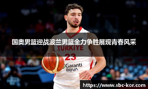 国奥男篮迎战波兰男篮全力争胜展现青春风采